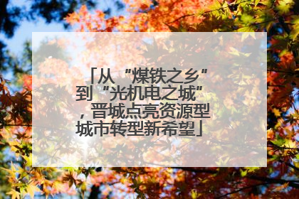 从“煤铁之乡”到“光机电之城”，晋城点亮资源型城市转型新希望
