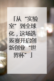 从“实验室”到全球化，这场选拔赛开启创新创业“世界杯”