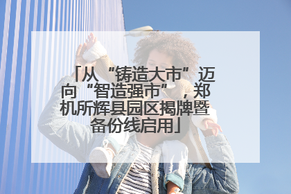 从“铸造大市”迈向“智造强市”，郑机所辉县园区揭牌暨备份线启用