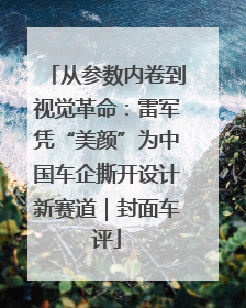 从参数内卷到视觉革命：雷军凭“美颜”为中国车企撕开设计新赛道｜封面车评