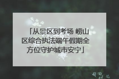 从景区到考场 崂山区综合执法端午假期全方位守护城市安宁