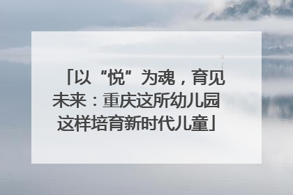 以“悦”为魂，育见未来：重庆这所幼儿园这样培育新时代儿童
