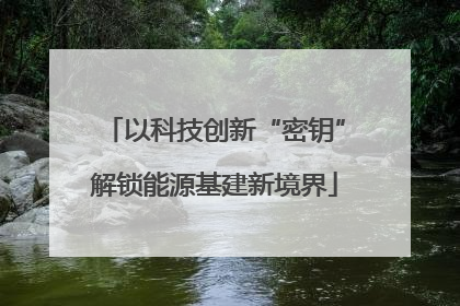 以科技创新“密钥”解锁能源基建新境界