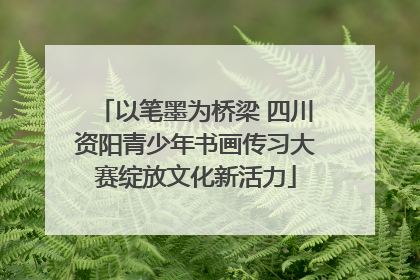 以笔墨为桥梁 四川资阳青少年书画传习大赛绽放文化新活力