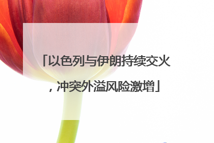 以色列与伊朗持续交火，冲突外溢风险激增