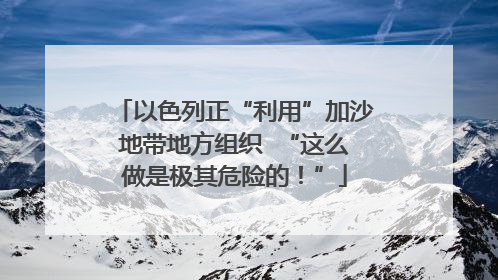 以色列正“利用”加沙地带地方组织  “这么做是极其危险的！”
