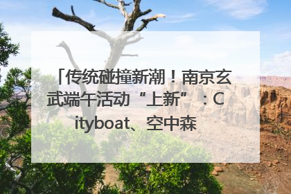 传统碰撞新潮！南京玄武端午活动“上新”：Cityboat、空中森林、骑行市集引热潮