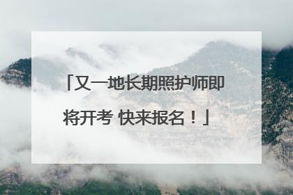 又一地长期照护师即将开考 快来报名！