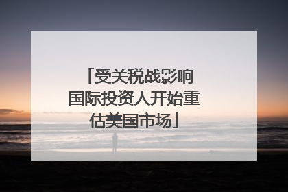 受关税战影响 国际投资人开始重估美国市场