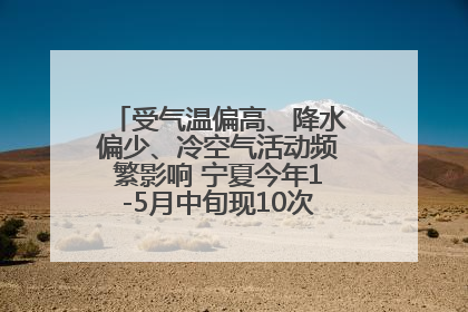 受气温偏高、降水偏少、冷空气活动频繁影响 宁夏今年1-5月中旬现10次定级沙尘天气过程