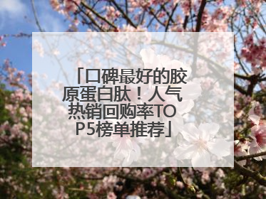 口碑最好的胶原蛋白肽！人气热销回购率TOP5榜单推荐