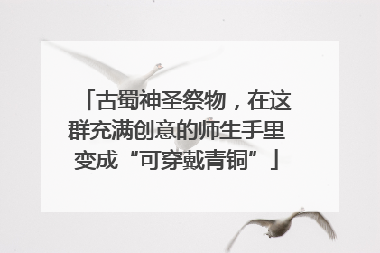 古蜀神圣祭物，在这群充满创意的师生手里变成“可穿戴青铜”