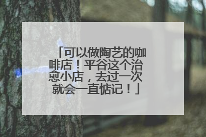 可以做陶艺的咖啡店！平谷这个治愈小店，去过一次就会一直惦记！