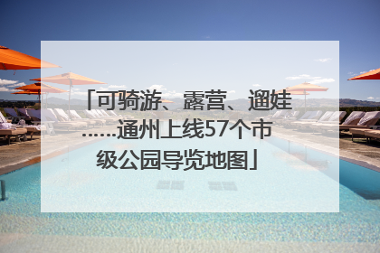 可骑游、露营、遛娃……通州上线57个市级公园导览地图