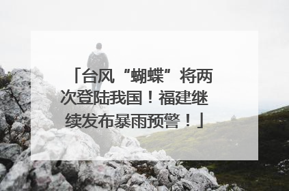 台风“蝴蝶”将两次登陆我国！福建继续发布暴雨预警！