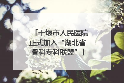 十堰市人民医院正式加入“湖北省骨科专科联盟”