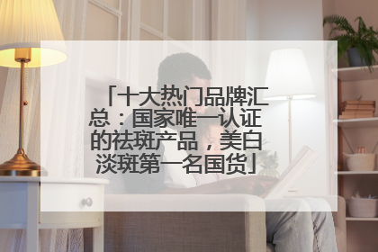 十大热门品牌汇总：国家唯一认证的祛斑产品，美白淡斑第一名国货