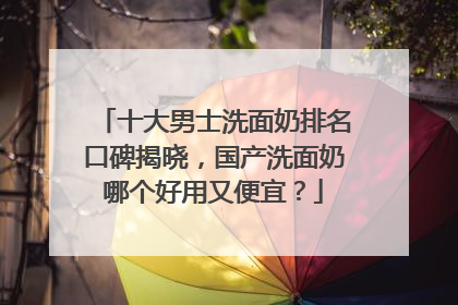 十大男士洗面奶排名口碑揭晓，国产洗面奶哪个好用又便宜？