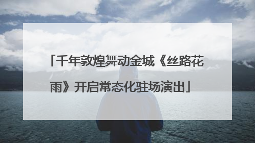 千年敦煌舞动金城《丝路花雨》开启常态化驻场演出