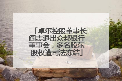 卓尔控股董事长阎志退出众邦银行董事会，多名股东股权遭司法冻结