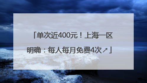 单次近400元！上海一区明确：每人每月免费4次↗