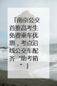 南京公交首推高考生免费乘车优惠，考点沿线公交车配齐“助考箱”