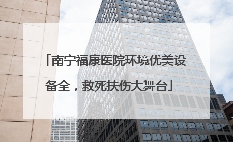 南宁福康医院环境优美设备全，救死扶伤大舞台