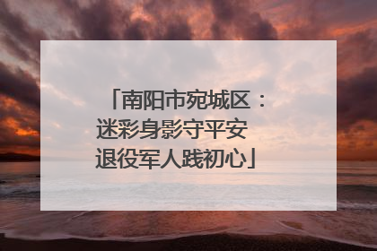 南阳市宛城区：迷彩身影守平安 退役军人践初心