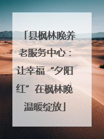 县枫林晚养老服务中心：让幸福“夕阳红”在枫林晚温暖绽放