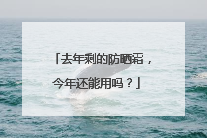 去年剩的防晒霜，今年还能用吗？