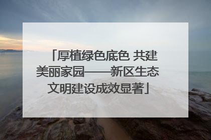 厚植绿色底色 共建美丽家园——新区生态文明建设成效显著