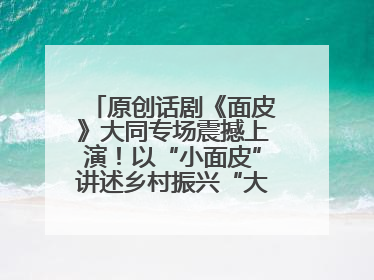 原创话剧《面皮》大同专场震撼上演！以“小面皮”讲述乡村振兴“大文章”