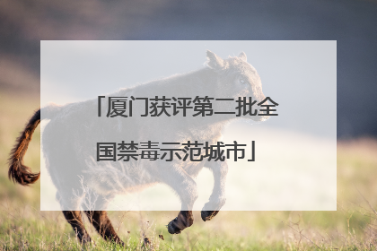 厦门获评第二批全国禁毒示范城市