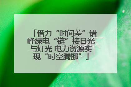 借力“时间差”错峰绿电“链”接日光与灯光 电力资源实现“时空腾挪”