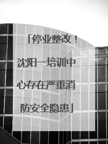 停业整改！沈阳一培训中心存在严重消防安全隐患