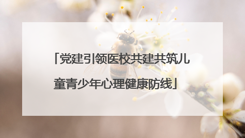 党建引领医校共建共筑儿童青少年心理健康防线