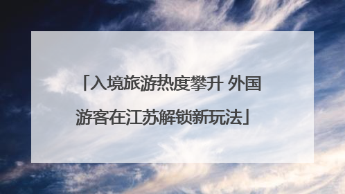 入境旅游热度攀升 外国游客在江苏解锁新玩法