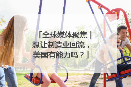 全球媒体聚焦｜想让制造业回流，美国有能力吗？