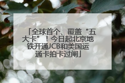 全球首个、覆盖“五大卡”！今日起北京地铁开通JCB和美国运通卡拍卡过闸
