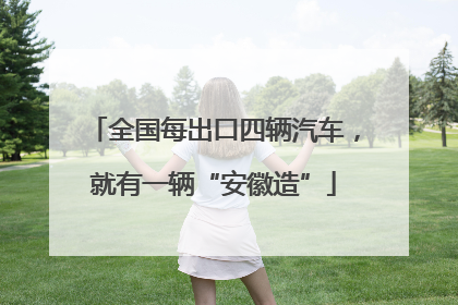 全国每出口四辆汽车，就有一辆“安徽造”