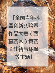 全国青年科普创新实验暨作品大赛（西藏赛区）复赛关注智慧环保等主题