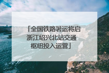 全国铁路暑运将启 浙江绍兴北站交通枢纽投入运营