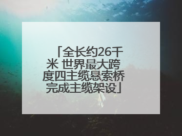 全长约26千米 世界最大跨度四主缆悬索桥完成主缆架设