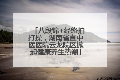 八段锦+经络拍打操，湖南省直中医医院云龙院区掀起健康养生热潮