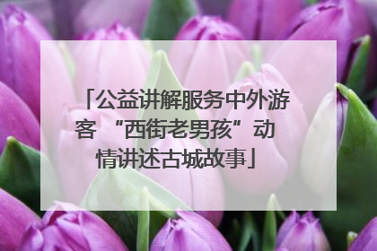 公益讲解服务中外游客 “西街老男孩”动情讲述古城故事