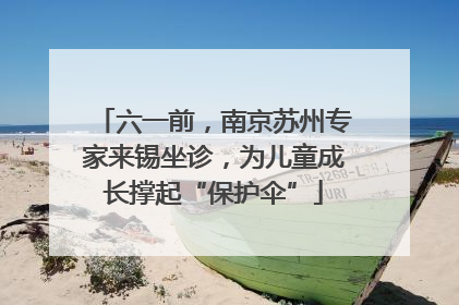 六一前，南京苏州专家来锡坐诊，为儿童成长撑起“保护伞”
