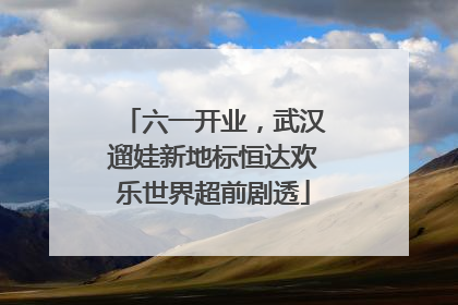六一开业，武汉遛娃新地标恒达欢乐世界超前剧透
