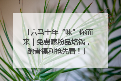 六马十年“味”你而来｜免费嗦粉品烙锅，跑者福利抢先看！