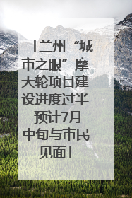 兰州“城市之眼”摩天轮项目建设进度过半 预计7月中旬与市民见面