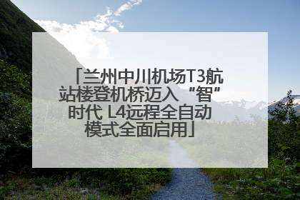 兰州中川机场T3航站楼登机桥迈入“智”时代 L4远程全自动模式全面启用